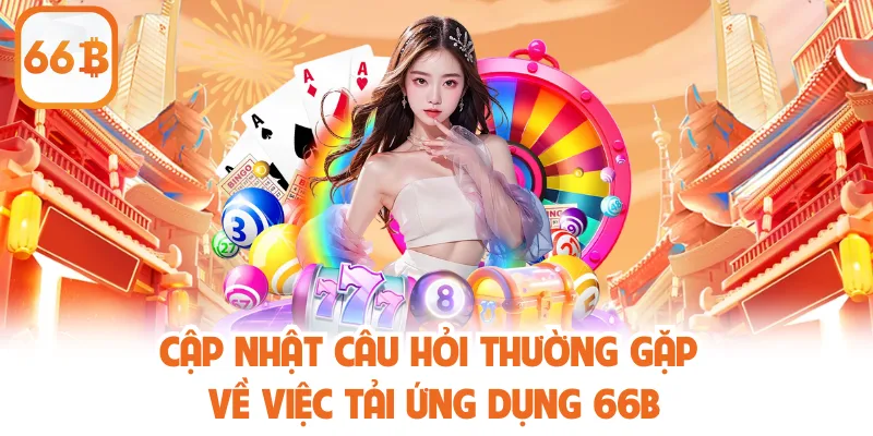 Tải App 66B - Hướng Dẫn Thao Tác Chuẩn, Hiệu Quả Cao 4 Cập nhật câu hỏi thường gặp về việc tải ứng dụng 66B