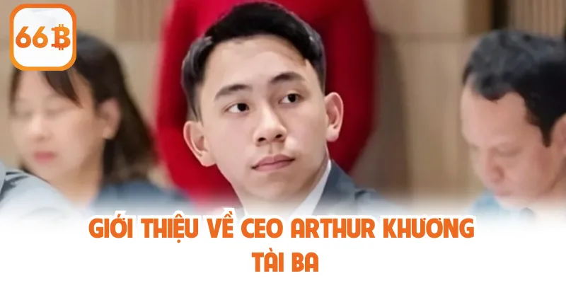 Giới Thiệu CEO Arthur Khương Và Tầm Nhìn Phát Triển 66B 1 Giới thiệu về CEO Arthur Khương tài ba